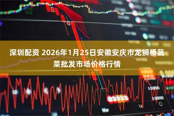 深圳配资 2026年1月25日安徽安庆市龙狮桥蔬菜批发市场价格行情