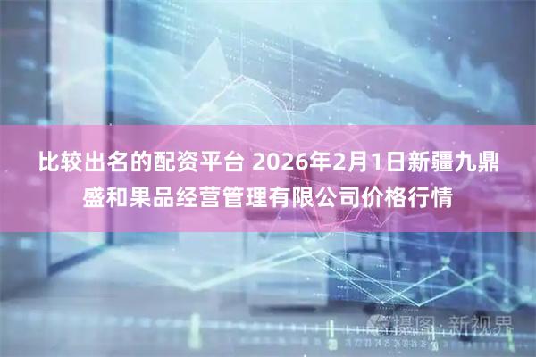 比较出名的配资平台 2026年2月1日新疆九鼎盛和果品经营管理有限公司价格行情