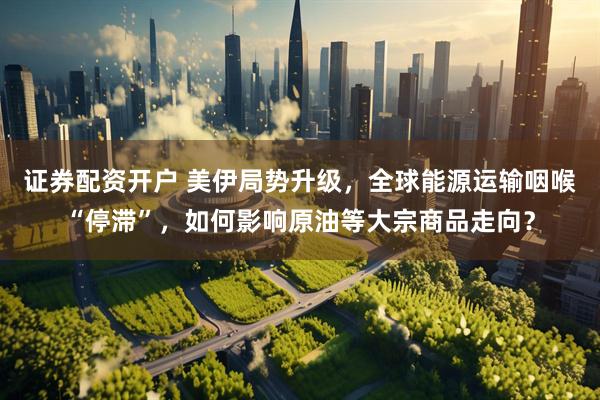 证券配资开户 美伊局势升级，全球能源运输咽喉“停滞”，如何影响原油等大宗商品走向？