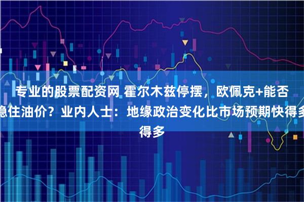 专业的股票配资网 霍尔木兹停摆，欧佩克+能否稳住油价？业内人士：地缘政治变化比市场预期快得多